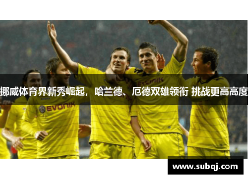 挪威体育界新秀崛起，哈兰德、厄德双雄领衔 挑战更高高度