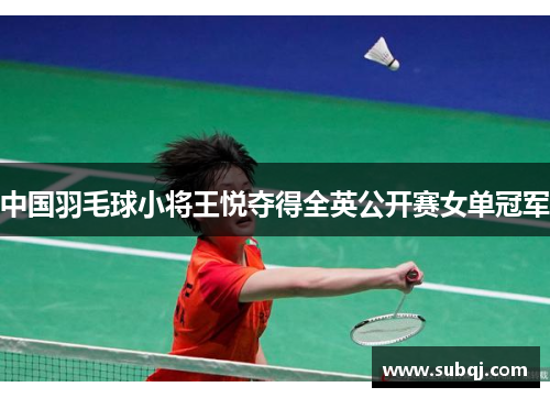 中国羽毛球小将王悦夺得全英公开赛女单冠军
